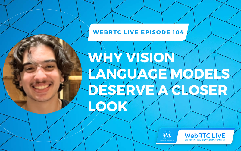 WebRTC Live 104: Why Vision Language Models (LLMs) Deserve a Closer Look